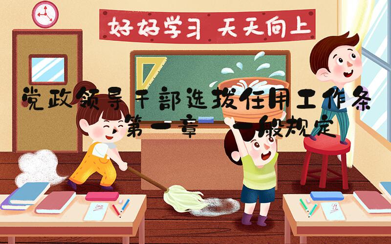 党政领导干部选拔任用工作条例 第一章 一般规定